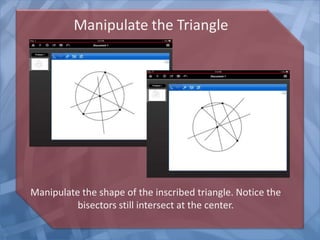 Manipulate the Triangle

Manipulate the shape of the inscribed triangle. Notice the
bisectors still intersect at the center.

 