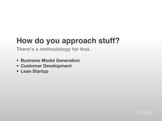 How do you approach stuff?!
There’s a methodology for that.

•  Business Model Generation
•  Customer Development
•  Lean Startup

 