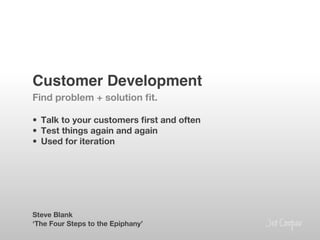 Customer Development!
Find problem + solution ﬁt.

•  Talk to your customers ﬁrst and often
•  Test things again and again
•  Used for iteration






Steve Blank
‘The Four Steps to the Epiphany’
 