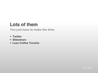 Lots of them!
You just have to make the time.

•  Twitter
•  Slideshare
•  Lean Coffee Toronto
 