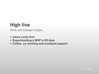High ﬁve!
How Jet Cooper helps.

•  Users come ﬁrst
•  Experimenting a MVP in 90 days
•  Coffee, co-working and crashpad support

 