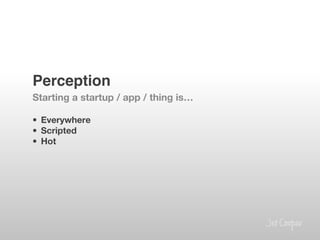 Perception!
Starting a startup / app / thing is…

•  Everywhere
•  Scripted
•  Hot

 