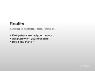 Reality!
Starting a startup / app / thing is…

•  Everywhere around your network
•  Scripted when you’re scaling
•  Hot if you make it

 