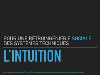 L’INTUITION
POUR UNE RÉTROINGÉNIERIE SOCIALE
DES SYSTÈMES TECHNIQUES
http://www.internetactu.net/2016/01/13/nos-systemes-p...