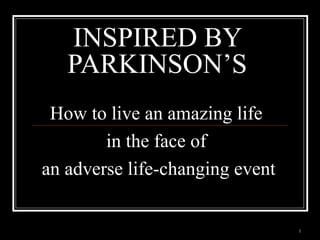 1 
INSPIRED BY 
PARKINSON’S 
How to live an amazing life 
in the face of 
an adverse life-changing event 
 