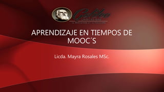 APRENDIZAJE EN TIEMPOS DE
MOOC´S
Licda. Mayra Rosales MSc.
 