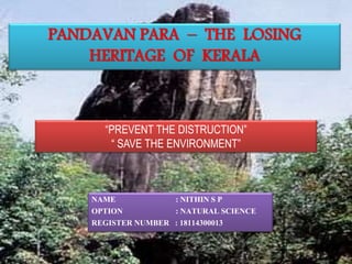 PANDAVAN PARA – THE LOSING
HERITAGE OF KERALA
“PREVENT THE DISTRUCTION”
“ SAVE THE ENVIRONMENT”
NAME : NITHIN S P
OPTION : NATURAL SCIENCE
REGISTER NUMBER : 18114300013
 