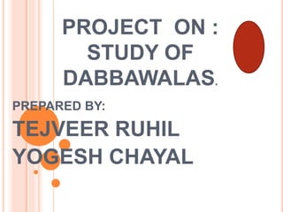 PROJECT ON :
STUDY OF
DABBAWALAS.
PREPARED BY:
TEJVEER RUHIL
YOGESH CHAYAL
 