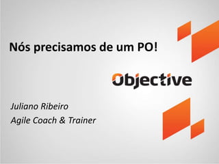 Nós precisamos de um PO! 
Juliano Ribeiro 
Agile Coach & Trainer 
 