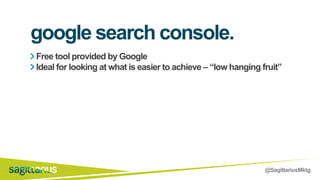 @SagittariusMktg
Free tool provided by Google
Ideal for looking at what is easier to achieve – “low hanging fruit”
google search console.
 