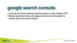 @SagittariusMktg
Look also for those already receiving clicks or with a higher CTR
Shows searchers think your page is relevant even though it is
further down the search results
google search console.
 