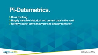 @SagittariusMktg
Rank tracking
Hugely valuable historical and current data in the vault
Identify search terms that your site already ranks for
Pi-Datametrics.
 