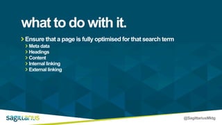 @SagittariusMktg
Ensure that a page is fully optimised for that search term
Meta data
Headings
Content
Internal linking
External linking
what to do with it.
 
