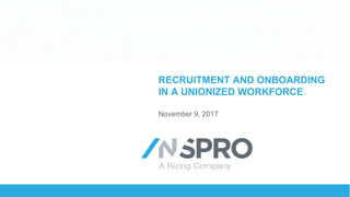 RECRUITMENT AND ONBOARDING
IN A UNIONIZED WORKFORCE
November 9, 2017
 