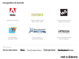 recognition & awards 
Interactive Media AwardBest in Class –2007 
Adobe Site of the Day 
Horizon Interactive AwardBronze Category 
Web Marketing Association Award 
W3 Silver Award in Visual Appeal and Lifestyle 
Best Innovation inLearning Technology 
FEATURED IN  