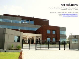 Plot No. 15, Rajiv Gandhi Chandigarh Technology Park 
Chandigarh -160101, UT, India 
Phone: +91-172-431-5000, Fax: +91-172-431-5003 
Email: info@netsolutionsindia.com, 
Web: www.netsolutionsindia.com 