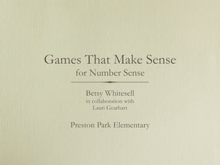 Games That Make Sense
     for Number Sense

        Betsy Whitesell
        in collaboration with
           Lauri Gearhart

    Preston Park Elementary
 