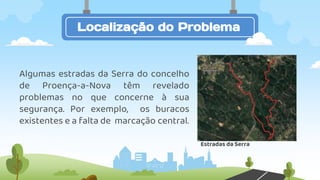 Algumas estradas da Serra do concelho
de Proença-a-Nova têm revelado
problemas no que concerne à sua
segurança. Por exemplo, os buracos
existentes e a falta de marcação central.
Localização do Problema
Estradas da Serra
 