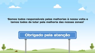 “Somos todos responsáveis pelas melhorias à nossa volta e
temos todos de lutar pela melhoria das nossas zonas!”
Obrigado pela atenção
 