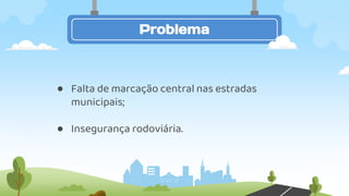 ● Falta de marcação central nas estradas
municipais;
● Insegurança rodoviária.
Problema
 