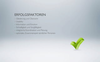 ERFOLGSFAKTOREN
– Gliederung und Übersicht
– Usability
– Information und Emotion
– Schnelligkeit und Sorgfältigkeit
– integrierte Koordination und Planung
– optimales Zusammenspiel sämtlicher Personen
 