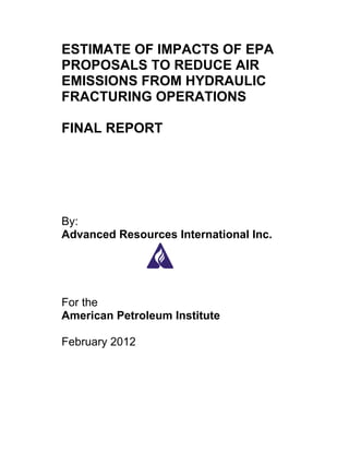 ESTIMATE OF IMPACTS OF EPA
PROPOSALS TO REDUCE AIR
EMISSIONS FROM HYDRAULIC
FRACTURING OPERATIONS

FINAL REPORT




By:
Advanced Resources International Inc.




For the
American Petroleum Institute

February 2012
 