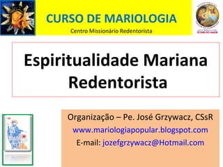 Espiritualidade Mariana
Redentorista
Organização – Pe. José Grzywacz, CSsR
www.mariologiapopular.blogspot.com
E-mail: jozefgrzywacz@Hotmail.com
CURSO DE MARIOLOGIA
Centro Missionário Redentorista
 