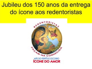 Jubileu dos 150 anos da entrega
do ícone aos redentoristas
 