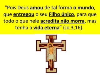 “Pois Deus amou de tal forma o mundo,
que entregou o seu Filho único, para que
todo o que nele acredita não morra, mas
tenha a vida eterna” (Jo 3,16).
 