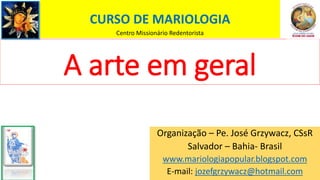 A arte em geral
CURSO DE MARIOLOGIA
Centro Missionário Redentorista
Organização – Pe. José Grzywacz, CSsR
Salvador – Bahia- Brasil
www.mariologiapopular.blogspot.com
E-mail: jozefgrzywacz@hotmail.com
 