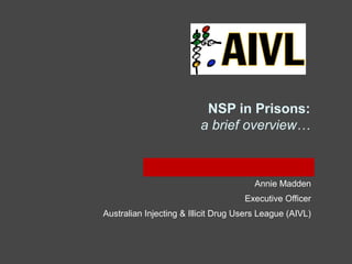 NSP in Prisons:
a brief overview…
Annie Madden
Executive Officer
Australian Injecting & Illicit Drug Users League (AIVL)
 