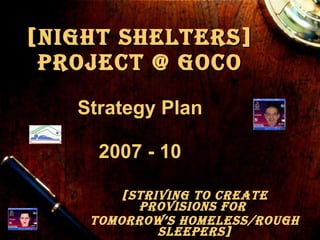 [Night Shelters] Project @ GOCo   Strategy Plan 2007 - 10 [Striving to Create Provisions for  Tomorrow’s Homeless/Rough Sleepers] 