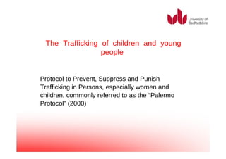 The Trafficking of children and young people  Protocol to Prevent, Suppress and Punish Trafficking in Persons, especially women and children, commonly referred to as the “Palermo Protocol” (2000)  
