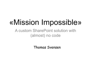 «Mission Impossible»
A custom SharePoint solution with
(almost) no code
Thomas Svensen
 
