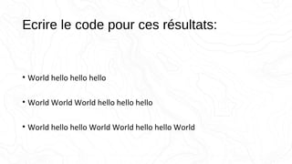 Ecrire le code pour ces résultats:
• World hello hello hello
• World World World hello hello hello
• World hello hello World World hello hello World
 