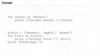 for letter in 'Python':
print ('Current Letter :',letter)
fruits = ['banana', 'apple', 'mango']
for fruit in fruits:
print ('Current fruit :', fruit)
print ("Good bye! ")
Exemple
 