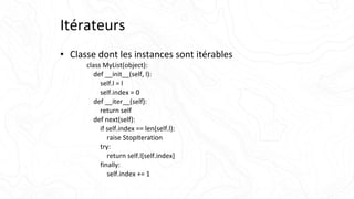 Itérateurs
• Classe dont les instances sont itérables
class MyList(object):
def __init__(self, l):
self.l = l
self.index = 0
def __iter__(self):
return self
def next(self):
if self.index == len(self.l):
raise StopIteration
try:
return self.l[self.index]
finally:
self.index += 1
 