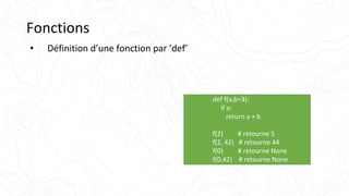 Fonctions
• Définition d’une fonction par ‘def’
def f(a,b=3):
if a:
return a + b
f(2) # retourne 5
f(2, 42) # retourne 44
f(0) # retourne None
f(0,42) # retourne None
 