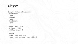 Classes
• Exemple 2 (héritage, self-modication) :
class A(object):
pass
class B(A):
pass
class C(object):
pass
print B.__bases__ # (1)
B.__bases__ += (C,)
print B.__bases__ # (2)
Résultats :
(<class __main__.A>,) # (1)
(<class __main__.A>, <class __main__.C>) # (2)
 
