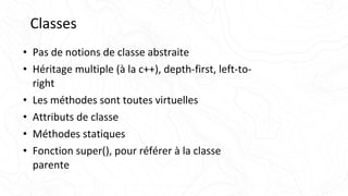 Classes
• Pas de notions de classe abstraite
• Héritage multiple (à la c++), depth-first, left-to-
right
• Les méthodes sont toutes virtuelles
• Attributs de classe
• Méthodes statiques
• Fonction super(), pour référer à la classe
parente
 