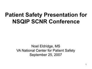 1
Patient Safety Presentation for
NSQIP SCNR Conference
Noel Eldridge, MS
VA National Center for Patient Safety
September 25, 2007
 