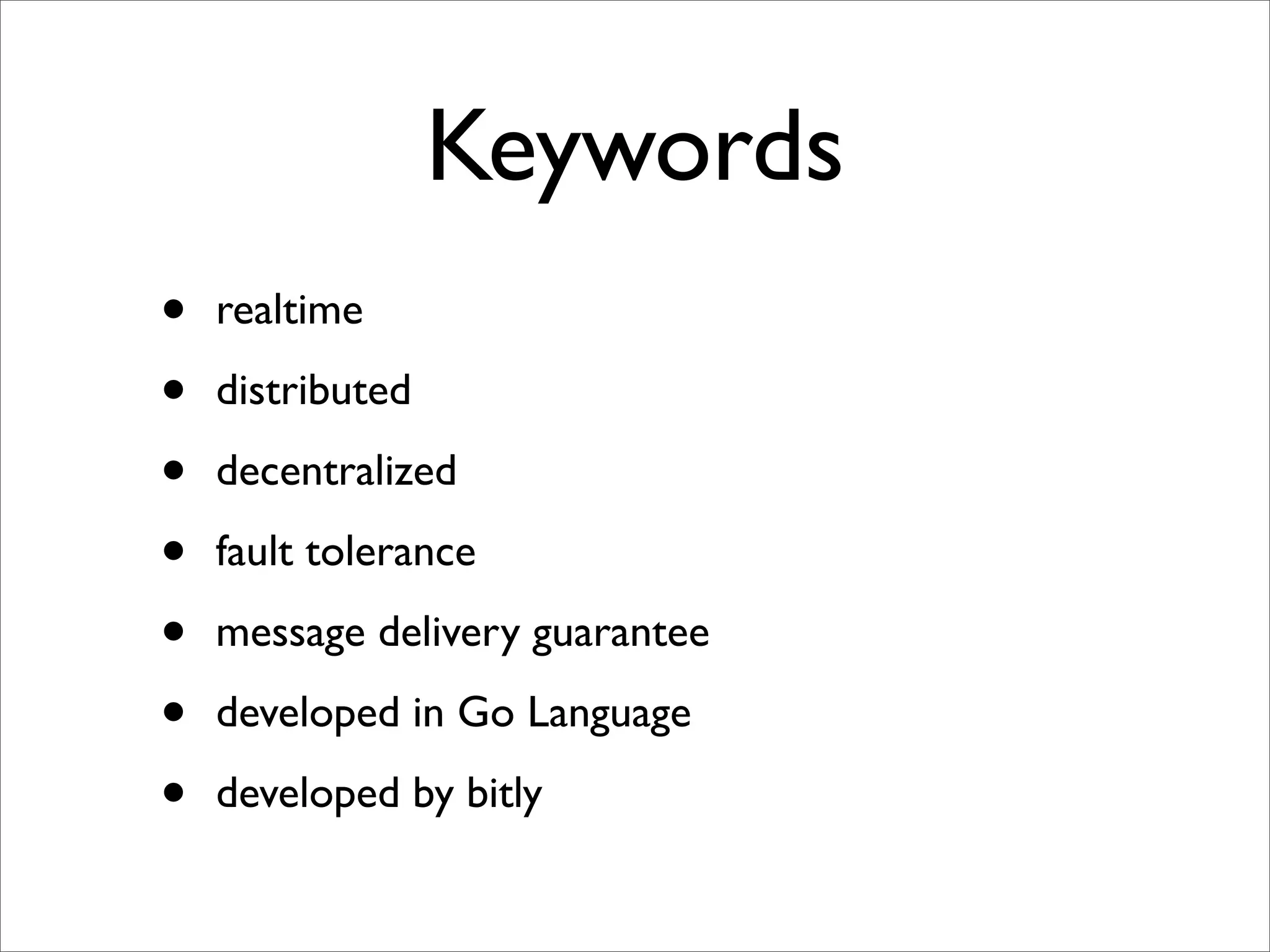 Keywords
• realtime
• distributed
• decentralized
• fault tolerance
• message delivery guarantee
• developed in Go Language
• developed by bitly
 