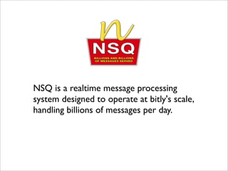 NSQ is a realtime message processing
system designed to operate at bitly's scale,
handling billions of messages per day.
 