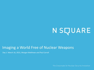 Imaging a World Free of Nuclear Weapons
Day 1: March 16, 2015, Morgan Matthews and Paul Carroll
 
