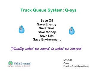 NS1-QAT
Q-sys
Email: ns1.qat@gmail.com
Truck Queue System: Q-sys
1
Save Oil
Save Energy
Save Time
Save Money
Save Life
Save Environment
Finally what we saved is what we earned.
 