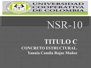 TITULO C
CONCRETO ESTRUCTURAL.
  Yannia Camila Rojas Muñoz
 