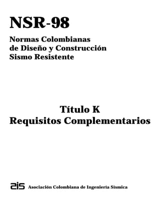 NSR-98
Normas Colombianas
de Diseño y Construcción
Sismo Resistente
Título K
Requisitos Complementarios
Asociación Colombiana de Ingeniería Sísmica
 