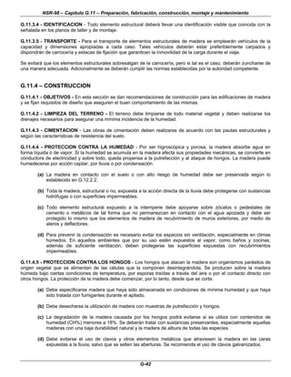 NSR-98 – Capítulo G.11 – Preparación, fabricación, construcción, montaje y mantenimiento
G-42
G.11.3.4 - IDENTIFICACION - Todo elemento estructural deberá llevar una identificación visible que coincida con la
señalada en los planos de taller y de montaje.
G.11.3.5 - TRANSPORTE - Para el transporte de elementos estructurales de madera se emplearán vehículos de la
capacidad y dimensiones apropiadas a cada caso. Tales vehículos deberán estar preferiblemente carpados y
dispondrán de carrocería y estacas de fijación que garanticen la inmovilidad de la carga durante el viaje.
Se evitará que los elementos estructurales sobresalgan de la carrocería, pero si tal es el caso, deberán zuncharse de
una manera adecuada. Adicionalmente se deberán cumplir las normas establecidas por la autoridad competente.
G.11.4 – CONSTRUCCION
G.11.4.1 - OBJETIVOS - En esta sección se dan recomendaciones de construcción para las edificaciones de madera
y se fijan requisitos de diseño que aseguren el buen comportamiento de las mismas.
G.11.4.2 - LIMPIEZA DEL TERRENO - El terreno debe limpiarse de todo material vegetal y deben realizarse los
drenajes necesarios para asegurar una mínima incidencia de la humedad.
G.11.4.3 - CIMENTACION - Las obras de cimentación deben realizarse de acuerdo con las pautas estructurales y
según las características de resistencia del suelo.
G.11.4.4 - PROTECCION CONTRA LA HUMEDAD - Por ser higroscópica y porosa, la madera absorbe agua en
forma líquida o de vapor. Si la humedad se acumula en la madera afecta sus propiedades mecánicas, se convierte en
conductora de electricidad y sobre todo, queda propensa a la putrefacción y al ataque de hongos. La madera puede
humedecerse por acción capilar, por lluvia o por condensación.
(a) La madera en contacto con el suelo o con alto riesgo de humedad debe ser preservada según lo
establecido en G.12.2.2.
(b) Toda la madera, estructural o no, expuesta a la acción directa de la lluvia debe protegerse con sustancias
hidrófugas o con superficies impermeables.
(c) Todo elemento estructural expuesto a la intemperie debe apoyarse sobre zócalos o pedestales de
cemento o metálicos de tal forma que no permanezcan en contacto con el agua apozada y debe ser
protegido lo mismo que los elementos de madera de recubrimiento de muros exteriores, por medio de
aleros y deflectores.
(d) Para prevenir la condensación es necesario evitar los espacios sin ventilación, especialmente en climas
húmedos. En aquellos ambientes que por su uso estén expuestos al vapor, como baños y cocinas,
además de suficiente ventilación, deben protegerse las superficies expuestas con recubrimientos
impermeables.
G.11.4.5 - PROTECCION CONTRA LOS HONGOS - Los hongos que atacan la madera son organismos parásitos de
origen vegetal que se alimentan de las células que la componen desintegrándola. Se producen sobre la madera
húmeda bajo ciertas condiciones de temperatura, por esporas traídas a través del aire o por el contacto directo con
otros hongos. La protección de la madera debe comenzar, por lo tanto, desde que se corta.
(a) Debe especificarse madera que haya sido almacenada en condiciones de mínima humedad y que haya
sido tratada con fumigantes durante el apilado.
(b) Debe desecharse la utilización de madera con muestras de putrefacción y hongos.
(c) La degradación de la madera causada por los hongos podrá evitarse si se utiliza con contenidos de
humedad (CH%) menores a 18%. Se deberán tratar con sustancias preservantes, especialmente aquellas
maderas con una baja durabilidad natural y la madera de albura de todas las especies.
(d) Debe evitarse el uso de clavos y otros elementos metálicos que atraviesen la madera en las caras
expuestas a la lluvia, salvo que se sellen las aberturas. Se recomienda el uso de clavos galvanizados.
 