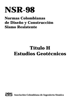 NSR-98
Normas Colombianas
de Diseño y Construcción
Sismo Resistente
Título H
Estudios Geotécnicos
Asociación Colombiana de Ingeniería Sísmica
 