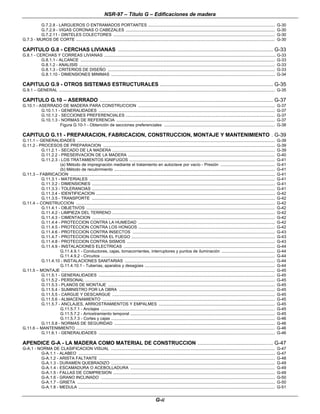 NSR-97 – Título G – Edificaciones de madera
G-ii
G.7.2.8 - LARGUEROS O ENTRAMADOS PORTANTES ................................................................................................................ G-30
G.7.2.9 - VIGAS CORONAS O CABEZALES .................................................................................................................................... G-30
G.7.2.11 - DINTELES COLECTORES ............................................................................................................................................... G-30
G.7.3 - MUROS DE CORTE ................................................................................................................................................................................ G-30
CAPITULO G.8 - CERCHAS LIVIANAS ....................................................................................................... G-33
G.8.1 - CERCHAS Y CORREAS LIVIANAS ........................................................................................................................................................ G-33
G.8.1.1 - ALCANCE ............................................................................................................................................................................ G-33
G.8.1.2 - ANALISIS ............................................................................................................................................................................. G-33
G.8.1.3 - CRITERIOS DE DISEÑO .................................................................................................................................................... G-33
G.8.1.10 - DIMENSIONES MINIMAS ................................................................................................................................................. G-34
CAPITULO G.9 - OTROS SISTEMAS ESTRUCTURALES ........................................................................... G-35
G.9.1 – GENERAL ............................................................................................................................................................................................... G-35
CAPITULO G.10 – ASERRADO ................................................................................................................... G-37
G.10.1 - ASERRADO DE MADERA PARA CONSTRUCCION ......................................................................................................................... G-37
G.10.1.1 - GENERALIDADES ............................................................................................................................................................ G-37
G.10.1.2 - SECCIONES PREFERENCIALES .................................................................................................................................... G-37
G.10.1.3 - NORMAS DE REFERENCIA ............................................................................................................................................ G-37
Figura G.10-1 - Obtención de secciones preferenciales .................................................................................................. G-38
CAPITULO G.11 - PREPARACION, FABRICACION, CONSTRUCCION, MONTAJE Y MANTENIMIENTO . G-39
G.11.1 – GENERALIDADES ............................................................................................................................................................................... G-39
G.11.2 - PROCESOS DE PREPARACION ........................................................................................................................................................ G-39
G.11.2.1 - SECADO DE LA MADERA ................................................................................................................................................ G-39
G.11.2.2 - PRESERVACION DE LA MADERA .................................................................................................................................. G-40
G.11.2.3 - LOS TRATAMIENTOS IGNIFUGOS ................................................................................................................................. G-41
(a) Método de impregnación mediante el tratamiento en autoclave por vacío - Presión ................................................ G-41
(b) Método de recubrimiento .............................................................................................................................................. G-41
G.11.3 – FABRICACION ..................................................................................................................................................................................... G-41
G.11.3.1 - MATERIALES .................................................................................................................................................................... G-41
G.11.3.2 - DIMENSIONES .................................................................................................................................................................. G-41
G.11.3.3 - TOLERANCIAS .................................................................................................................................................................. G-41
G.11.3.4 - IDENTIFICACION .............................................................................................................................................................. G-42
G.11.3.5 - TRANSPORTE .................................................................................................................................................................. G-42
G.11.4 – CONSTRUCCION ................................................................................................................................................................................ G-42
G.11.4.1 - OBJETIVOS ....................................................................................................................................................................... G-42
G.11.4.2 - LIMPIEZA DEL TERRENO ................................................................................................................................................ G-42
G.11.4.3 - CIMENTACION .................................................................................................................................................................. G-42
G.11.4.4 - PROTECCION CONTRA LA HUMEDAD ......................................................................................................................... G-42
G.11.4.5 - PROTECCION CONTRA LOS HONGOS ......................................................................................................................... G-42
G.11.4.6 - PROTECCION CONTRA INSECTOS .............................................................................................................................. G-43
G.11.4.7 - PROTECCION CONTRA EL FUEGO ............................................................................................................................... G-43
G.11.4.8 - PROTECCION CONTRA SISMOS ................................................................................................................................... G-43
G.11.4.9 - INSTALACIONES ELECTRICAS ...................................................................................................................................... G-44
G.11.4.9.1 - Conductores, cajas, tomacorrientes, interruptores y puntos de iluminación ............................................... G-44
G.11.4.9.2 - Circuitos .......................................................................................................................................................... G-44
G.11.4.10 - INSTALACIONES SANITARIAS ..................................................................................................................................... G-44
G.11.4.10.1 - Tuberías, aparatos y desagües ................................................................................................................... G-44
G.11.5 – MONTAJE ............................................................................................................................................................................................. G-45
G.11.5.1 - GENERALIDADES ............................................................................................................................................................ G-45
G.11.5.2 - PERSONAL ........................................................................................................................................................................ G-45
G.11.5.3 - PLANOS DE MONTAJE .................................................................................................................................................... G-45
G.11.5.4 - SUMINISTRO POR LA OBRA .......................................................................................................................................... G-45
G.11.5.5 - CARGUE Y DESCARGUE ................................................................................................................................................ G-45
G.11.5.6 - ALMACENAMIENTO ......................................................................................................................................................... G-45
G.11.5.7 - ANCLAJES, ARRIOSTRAMIENTOS Y EMPALMES ....................................................................................................... G-45
G.11.5.7.1 - Anclajes .......................................................................................................................................................... G-45
G.11.5.7.2 - Arriostramiento temporal ................................................................................................................................ G-45
G.11.5.7.3 - Cortes y cajas ................................................................................................................................................. G-46
G.11.5.8 - NORMAS DE SEGURIDAD .............................................................................................................................................. G-46
G.11.6 – MANTENIMIENTO ................................................................................................................................................................................ G-46
G.11.6.1 - GENERALIDADES ............................................................................................................................................................ G-46
APENDICE G-A - LA MADERA COMO MATERIAL DE CONSTRUCCION .................................................. G-47
G-A.1 - NORMA DE CLASIFICACION VISUAL ................................................................................................................................................. G-47
G-A.1.1 - ALABEO .............................................................................................................................................................................. G-47
G-A.1.2 - ARISTA FALTANTE ............................................................................................................................................................ G-48
G-A.1.3 - DURAMEN QUEBRADIZO ................................................................................................................................................. G-49
G-A.1.4 - ESCAMADURA O ACEBOLLADURA ................................................................................................................................ G-49
G-A.1.5 - FALLAS DE COMPRESION ............................................................................................................................................... G-49
G-A.1.6 - GRANO INCLINADO .......................................................................................................................................................... G-50
G-A.1.7 - GRIETA ............................................................................................................................................................................... G-50
G-A.1.8 - MEDULA .............................................................................................................................................................................. G-51
 